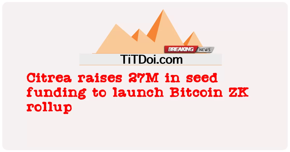 Citrea mengumpulkan 27 juta dana awal untuk meluncurkan rollup Bitcoin ZK -  Citrea raises 27M in seed funding to launch Bitcoin ZK rollup