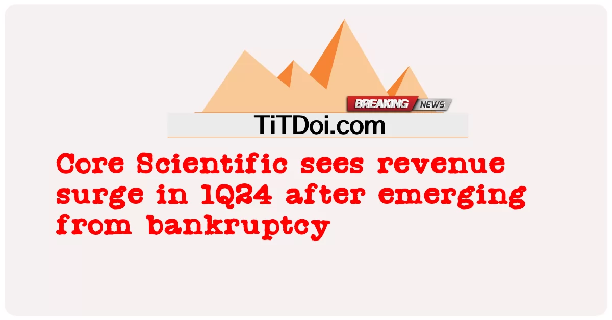 វិទ្យា សាស្ត្រ ចម្បង មើល ឃើញ ការ កើន ឡើង នៃ ប្រាក់ ចំណូល នៅ ក្នុង 1Q24 បន្ទាប់ ពី បាន លេច ចេញ ពី ការ ក្ស័យ ធន់ -  Core Scientific sees revenue surge in 1Q24 after emerging from bankruptcy