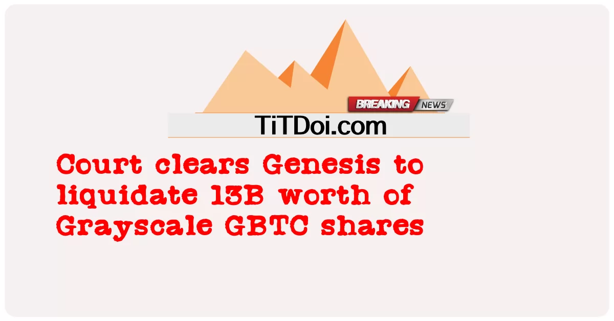 법원, Genesis, 13B 상당의 Grayscale GBTC 주식 청산 승인 -  Court clears Genesis to liquidate 13B worth of Grayscale GBTC shares