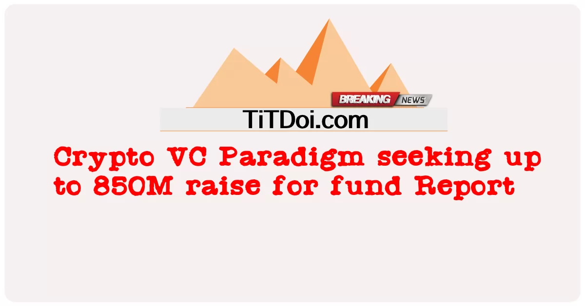 Crypto VC Paradigm ស្វែងរកការតំឡើងរហូតដល់ 850M សម្រាប់របាយការណ៍មូលនិធិ -  Crypto VC Paradigm seeking up to 850M raise for fund Report
