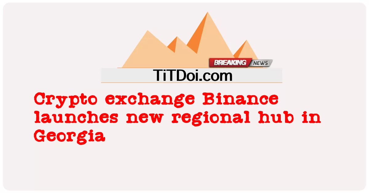 암호화폐 거래소 바이낸스, 조지아에 새로운 지역 허브 출범 -  Crypto exchange Binance launches new regional hub in Georgia