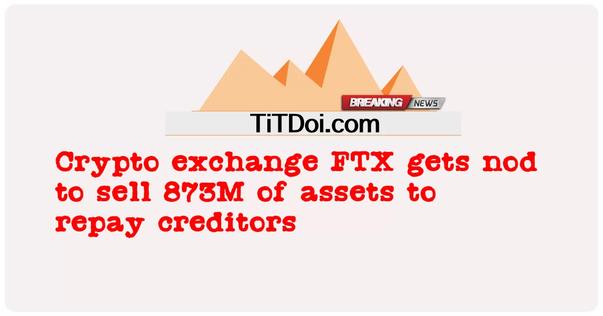 Crypto ແລກປ່ຽນ FTX ໄດ້ຮັບnod ຂາຍຊັບສິນ 873M ເພື່ອຕອບແທນເຈົ້າຫນີ້ -  Crypto exchange FTX gets nod to sell 873M of assets to repay creditors