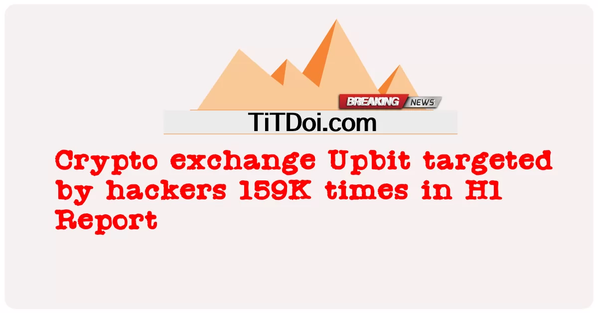 해커의 표적이 된 암호화폐 거래소 Upbit, H1 보고서에서 159K 번 -  Crypto exchange Upbit targeted by hackers 159K times in H1 Report