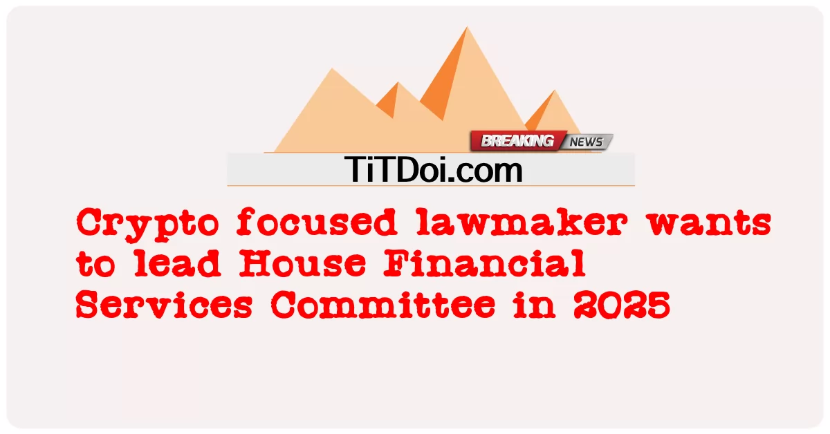 ক্রিপ্টো কেন্দ্রিক আইনপ্রণেতা 2025 সালে হাউস ফিনান্সিয়াল সার্ভিসেস কমিটির নেতৃত্ব দিতে চান -  Crypto focused lawmaker wants to lead House Financial Services Committee in 2025