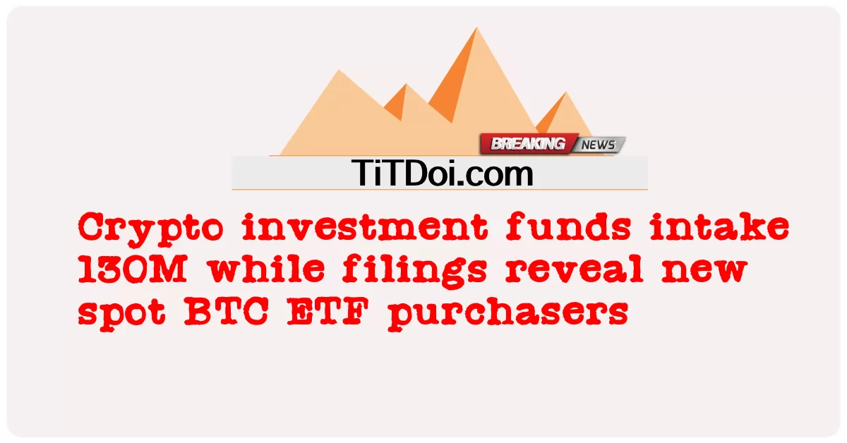 Krypto-Investmentfonds nehmen 130 Mio. ein, während Einreichungen neue Käufer von Spot-BTC-ETFs enthüllen -  Crypto investment funds intake 130M while filings reveal new spot BTC ETF purchasers