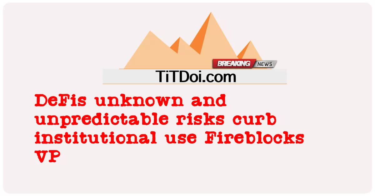 DeFis مخاطر غير معروفة وغير متوقعة تحد من الاستخدام المؤسسي Fireblocks VP -  DeFis unknown and unpredictable risks curb institutional use Fireblocks VP