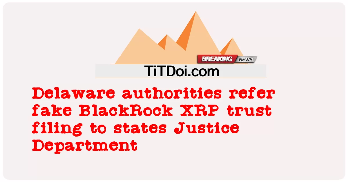 អាជ្ញាធរ Delaware លើកយកឯកសារទុកចិត្តក្លែងក្លាយ BlackRock XRP ទៅរដ្ឋក្រសួងយុត្តិធម៌ -  Delaware authorities refer fake BlackRock XRP trust filing to states Justice Department
