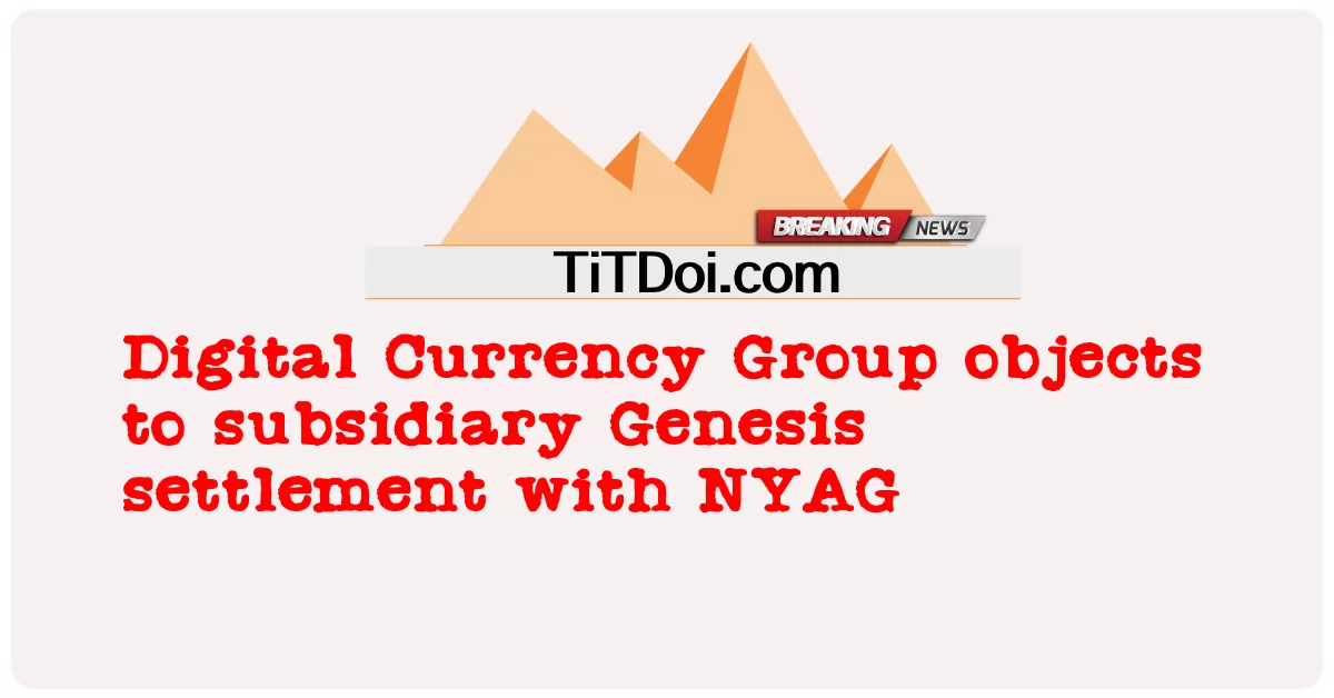 Digital Currency Group, 자회사 Genesis와 NYAG 합의에 반대 -  Digital Currency Group objects to subsidiary Genesis settlement with NYAG