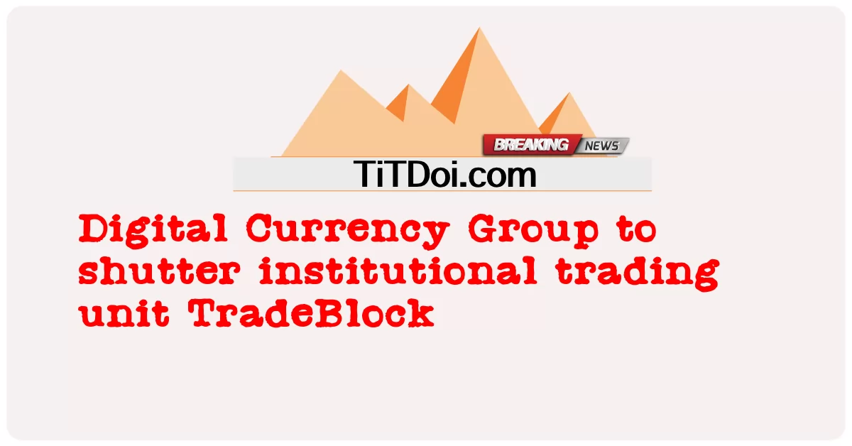 กลุ่มสกุลเงินดิจิทัลเพื่อปิดหน่วยการซื้อขายสถาบัน TradeBlock -  Digital Currency Group to shutter institutional trading unit TradeBlock