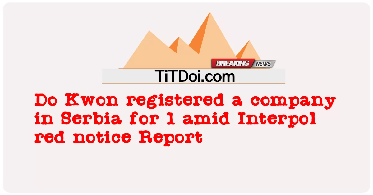 Do Kwon သည် အင်တာပိုလ်၏ အနီရောင်သတိပေးချက်အစီရင်ခံစာအရ ဆားဘီးယားတွင် ကုမ္ပဏီ ၁ ခု မှတ်ပုံတင်ခဲ့သည်။ -  Do Kwon registered a company in Serbia for 1 amid Interpol red notice Report