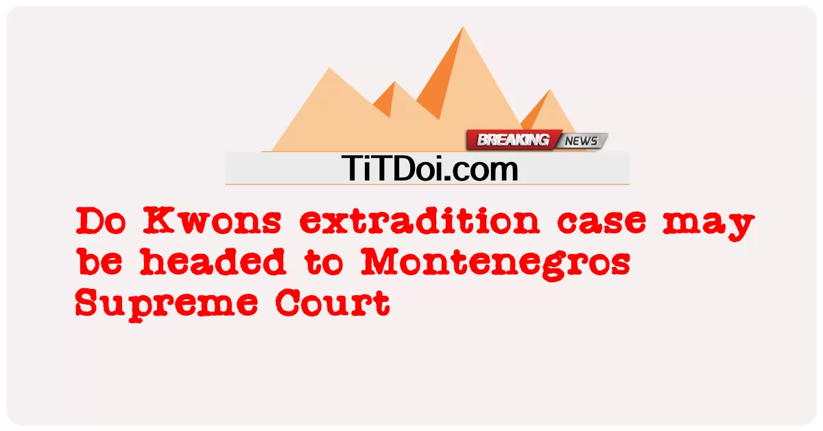 권 송환 사건은 몬테네그로 대법원으로 향할 수 있다 -  Do Kwons extradition case may be headed to Montenegros Supreme Court