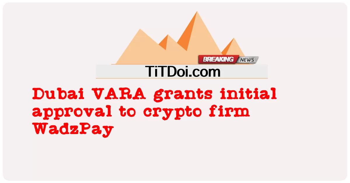 ឌូបៃ VARA ផ្តល់ ការ អនុម័ត ដំបូង ដល់ ក្រុម ហ៊ុន គ្រីប WadzPay -  Dubai VARA grants initial approval to crypto firm WadzPay