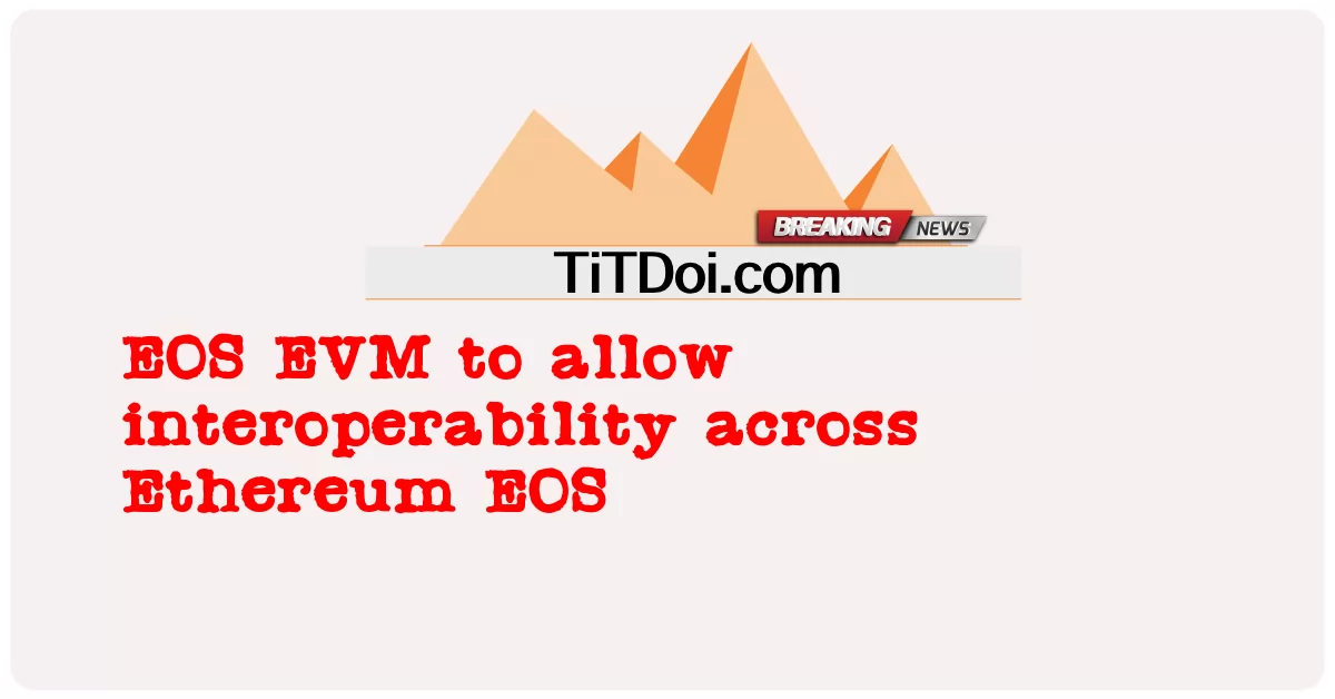 EOS EVM cho phép khả năng tương tác trên Ethereum EOS -  EOS EVM to allow interoperability across Ethereum EOS