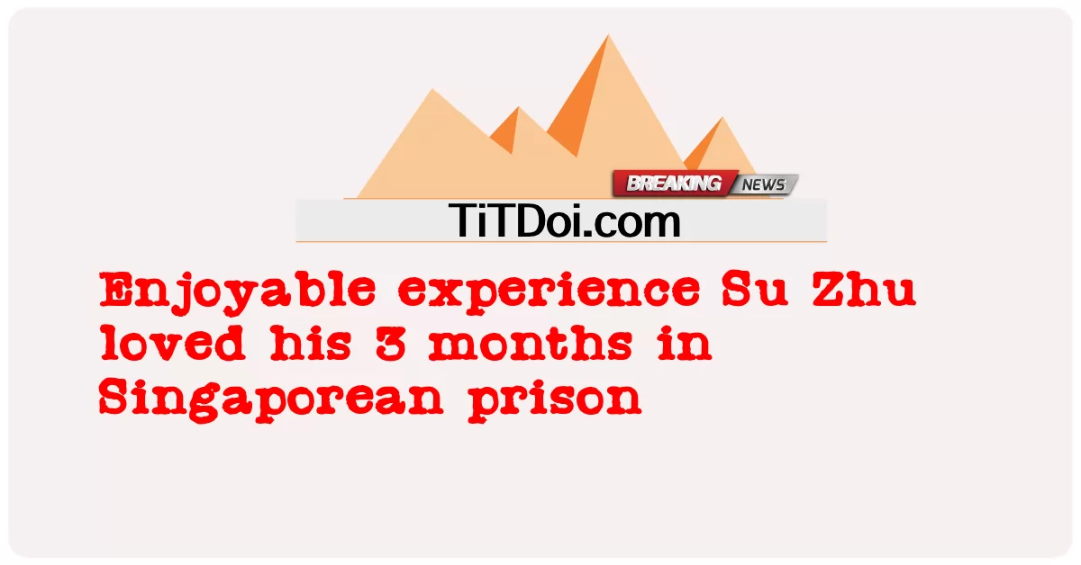 উপভোগ্য অভিজ্ঞতা: সিঙ্গাপুরের কারাগারে সু ঝু তার 3 মাস উপভোগ করেছিলেন -  Enjoyable experience Su Zhu loved his 3 months in Singaporean prison
