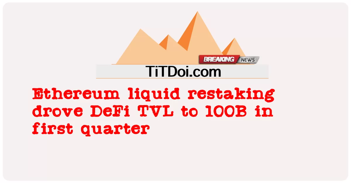 Tái tạo thanh khoản Ethereum đã đẩy DeFi TVL lên 100 tỷ trong quý đầu tiên -  Ethereum liquid restaking drove DeFi TVL to 100B in first quarter