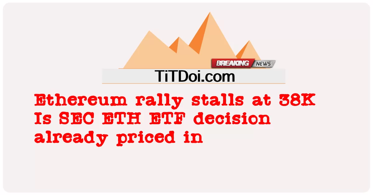 အက်စ်အီးစီ အီးတီအက်ဖ် ဆုံးဖြတ် ချက် တွင် အီသီယမ် ဆန္ဒပြ ပွဲ စခန်း များ ကို ဈေးနှုန်း သတ်မှတ် ပြီး ဖြစ် သည် -  Ethereum rally stalls at 38K Is SEC ETH ETF decision already priced in