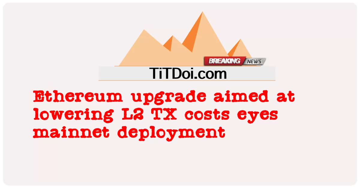 ការ ធ្វើ ឲ្យ ប្រសើរ ឡើង Ethereum ក្នុង គោល បំណង កាត់ បន្ថយ L2 TX ចំណាយ លើ ការ ដាក់ ពង្រាយ សំណាញ់ ភ្នែក -  Ethereum upgrade aimed at lowering L2 TX costs eyes mainnet deployment