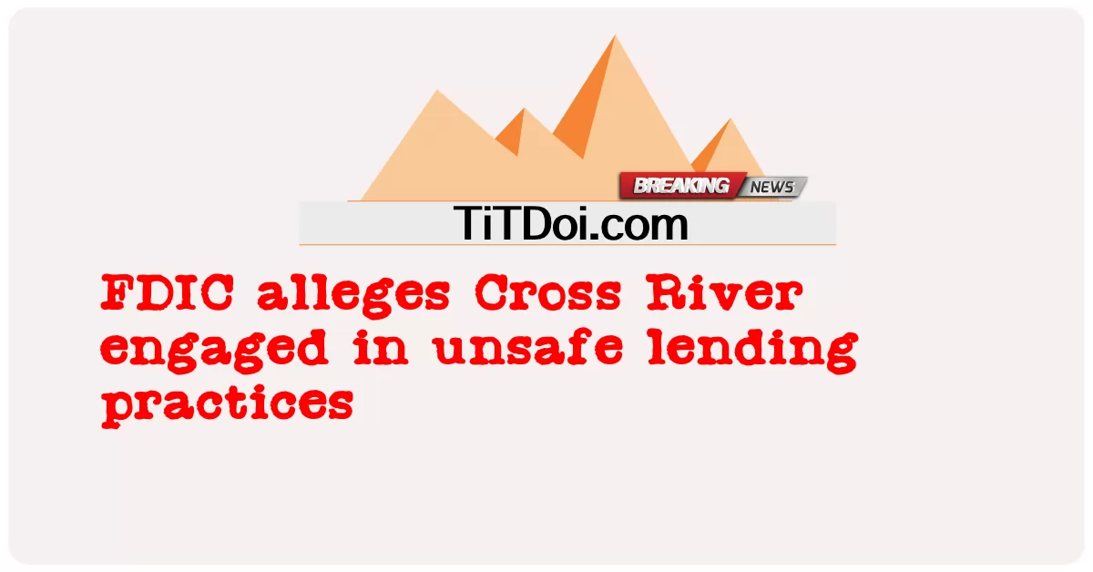 FDIC បាន ចោទ ប្រកាន់ Cross River ថា បាន ចូល រួម ក្នុង ការ អនុវត្ត ការ ផ្តល់ ប្រាក់ កម្ចី ដែល មិន មាន សុវត្ថិភាព -  FDIC alleges Cross River engaged in unsafe lending practices