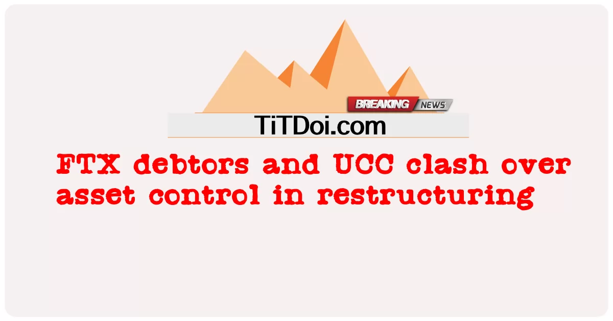 បំណុល FTX និង UCC ប៉ះ ទង្គិច គ្នា លើ ការ គ្រប់ គ្រង ទ្រព្យ សកម្ម ក្នុង ការ រៀប ចំ រចនា សម្ព័ន្ធ ឡើង វិញ -  FTX debtors and UCC clash over asset control in restructuring