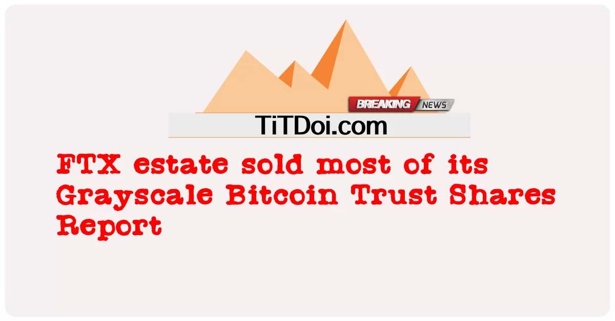FTX-Anwesen verkaufte den größten Teil seines Grayscale Bitcoin Trust Shares Report -  FTX estate sold most of its Grayscale Bitcoin Trust Shares Report