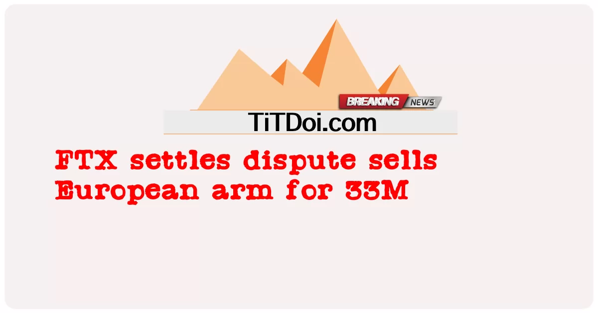 FTX 解决争端，以 33M 的价格出售欧洲分公司 -  FTX settles dispute sells European arm for 33M