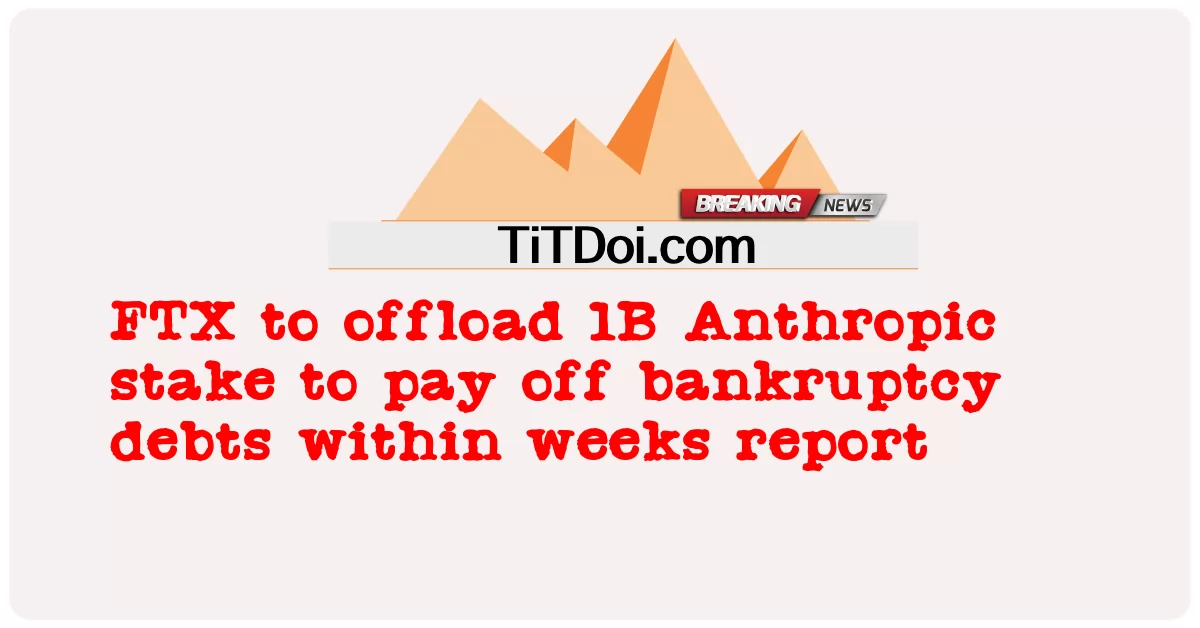 FTX 将在几周内出售 1B Anthropic 股份以偿还破产债务 -  FTX to offload 1B Anthropic stake to pay off bankruptcy debts within weeks report