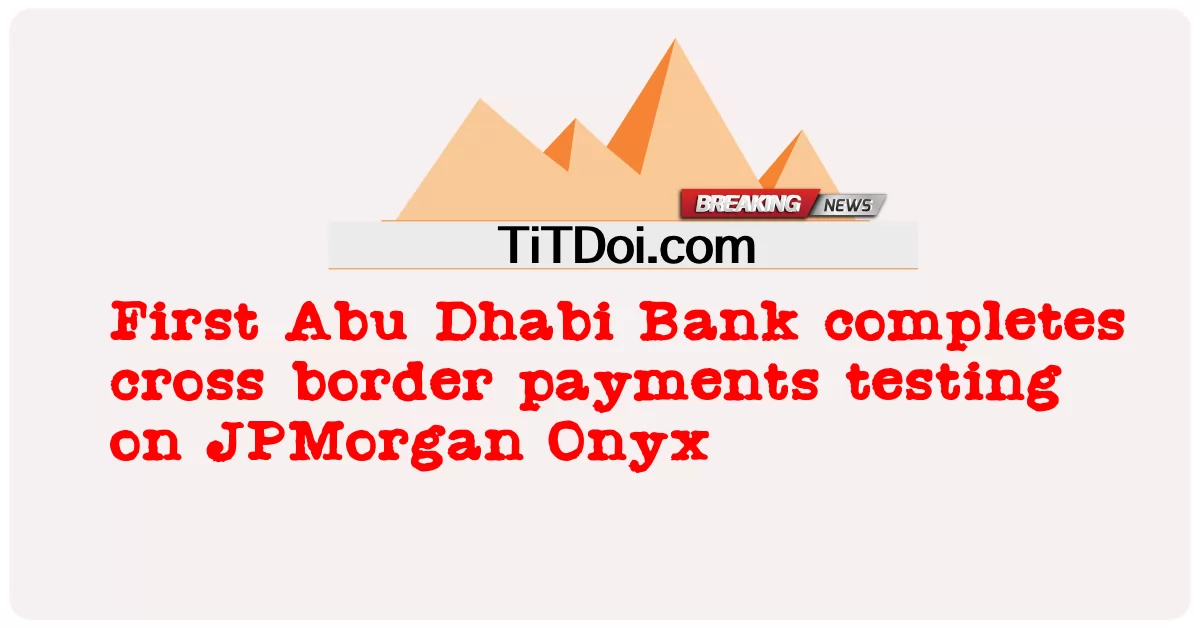 First Abu Dhabi Bank menyelesaikan pengujian pembayaran lintas batas pada JPMorgan Onyx -  First Abu Dhabi Bank completes cross border payments testing on JPMorgan Onyx