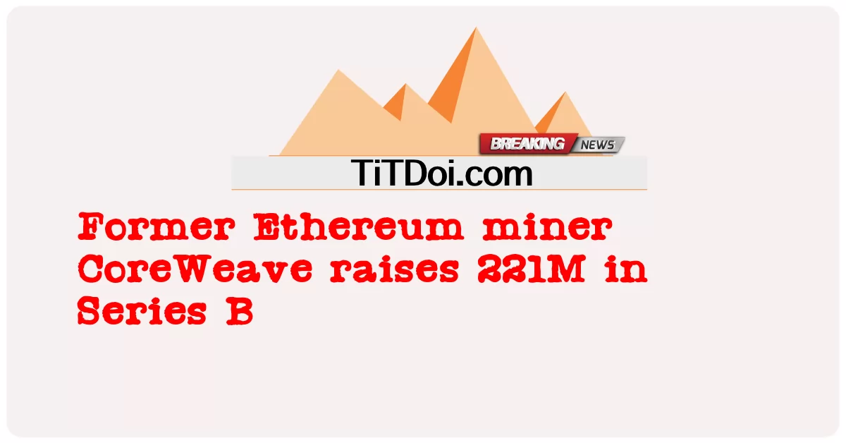 CoreWeave อดีตคนงานเหมือง Ethereum ระดมทุนได้ 221M ในซีรีส์ B -  Former Ethereum miner CoreWeave raises 221M in Series B
