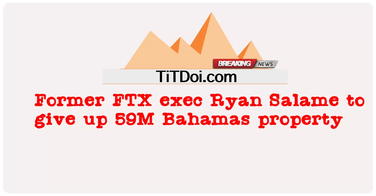 FTXの元幹部であるライアン・サラメ氏がバハマの5900万の資産を手放す -  Former FTX exec Ryan Salame to give up 59M Bahamas property