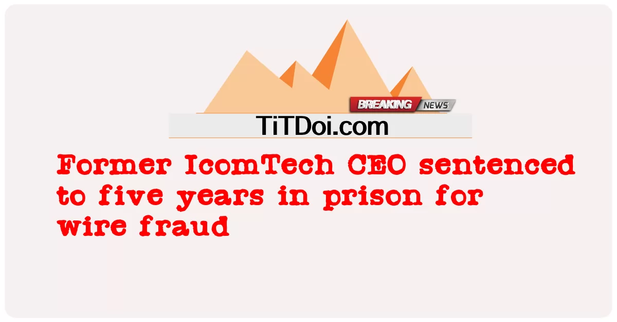 আইকমটেকের সাবেক সিইও'র পাঁচ বছরের কারাদণ্ড -  Former IcomTech CEO sentenced to five years in prison for wire fraud