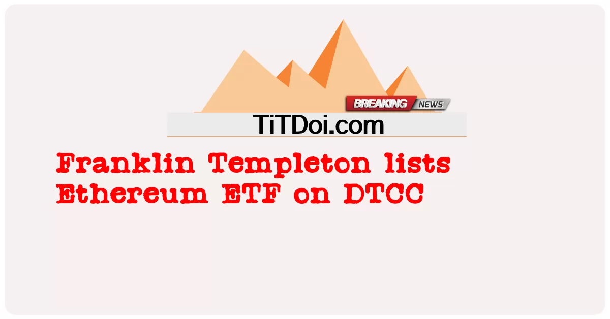 프랭클린템플턴, DTCC에 이더리움 ETF 상장 -  Franklin Templeton lists Ethereum ETF on DTCC