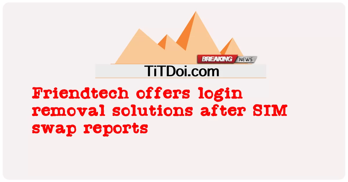 Friendtech는 SIM 스왑 보고서 후 로그인 제거 솔루션을 제공합니다. -  Friendtech offers login removal solutions after SIM swap reports
