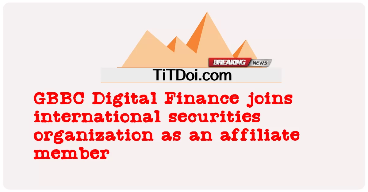  GBBC Digital Finance joins international securities organization as an affiliate member