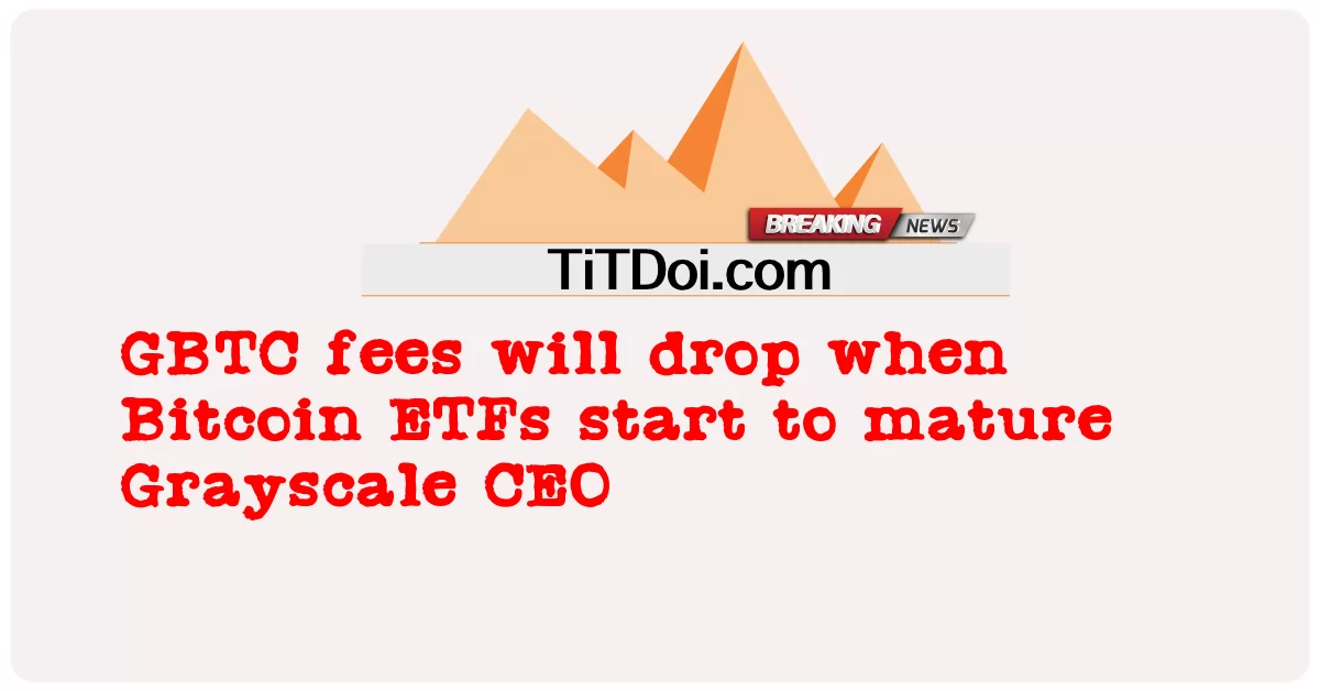 Taxas do GBTC cairão quando ETFs de Bitcoin começarem a amadurecer CEO da Grayscale -  GBTC fees will drop when Bitcoin ETFs start to mature Grayscale CEO