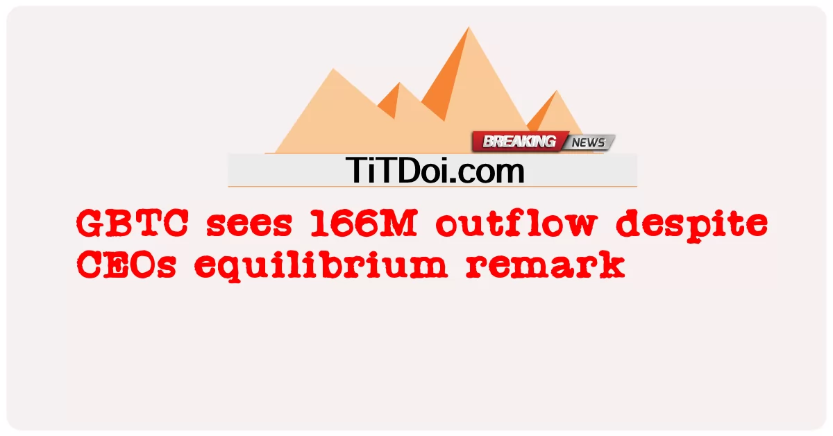 GBTC ເຫັນການຫຼັ່ງໄຫຼ 166M ເຖິງແມ່ນວ່າ CEOs ໄດ້ກ່າວຄວາມເທົ່າທຽມກັນ -  GBTC sees 166M outflow despite CEOs equilibrium remark