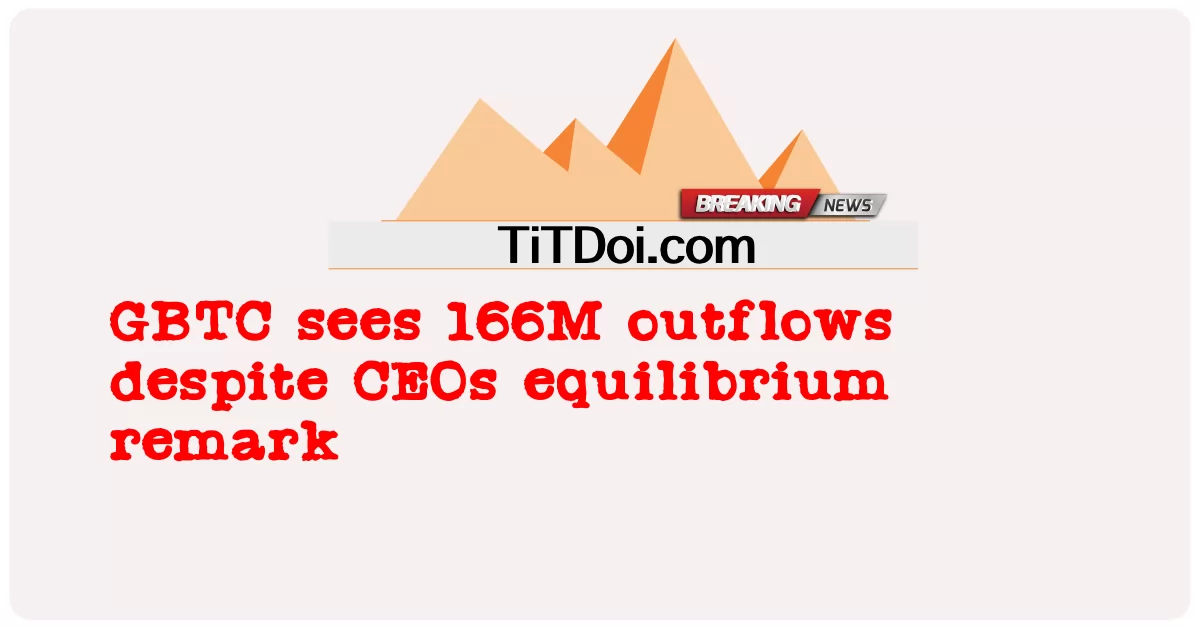 Le GBTC enregistre 166 millions de sorties de capitaux malgré la remarque d’équilibre du PDG -  GBTC sees 166M outflows despite CEOs equilibrium remark