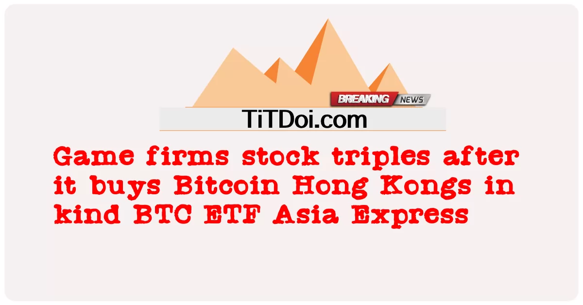 게임사, 비트코인 홍콩 현물 매입 후 주가 3배 상승 BTC ETF 아시아 익스프레스 -  Game firms stock triples after it buys Bitcoin Hong Kongs in kind BTC ETF Asia Express