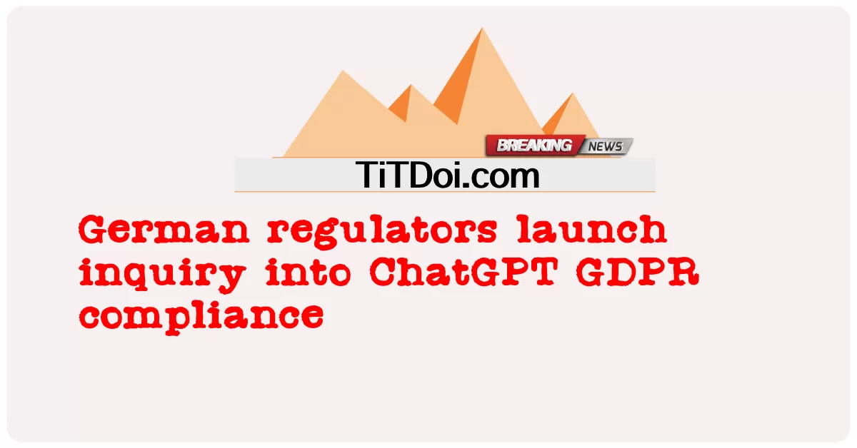 អ្នក គ្រប់ គ្រង អាល្លឺម៉ង់ បាន ចាប់ ផ្តើម ធ្វើ ការ ស៊ើប អង្កេត លើ ការ អនុលោម តាម GDPR ChatGPT -  German regulators launch inquiry into ChatGPT GDPR compliance