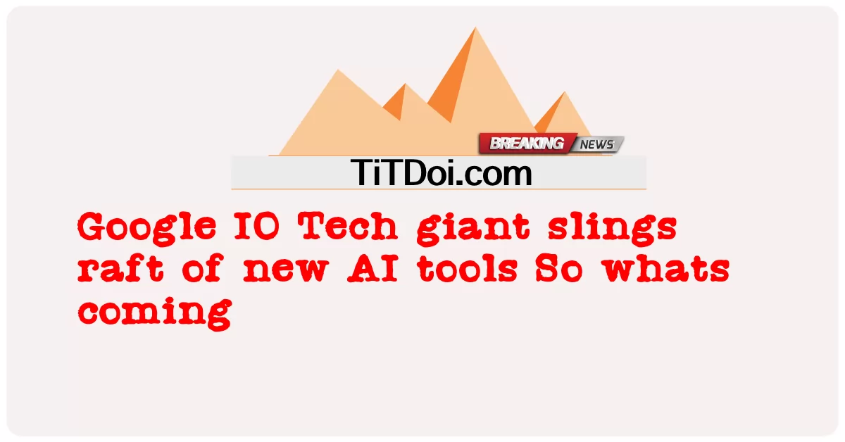 Gergasi Google IO Tech slings rakit alat AI baharu Jadi whats akan datang -  Google IO Tech giant slings raft of new AI tools So whats coming
