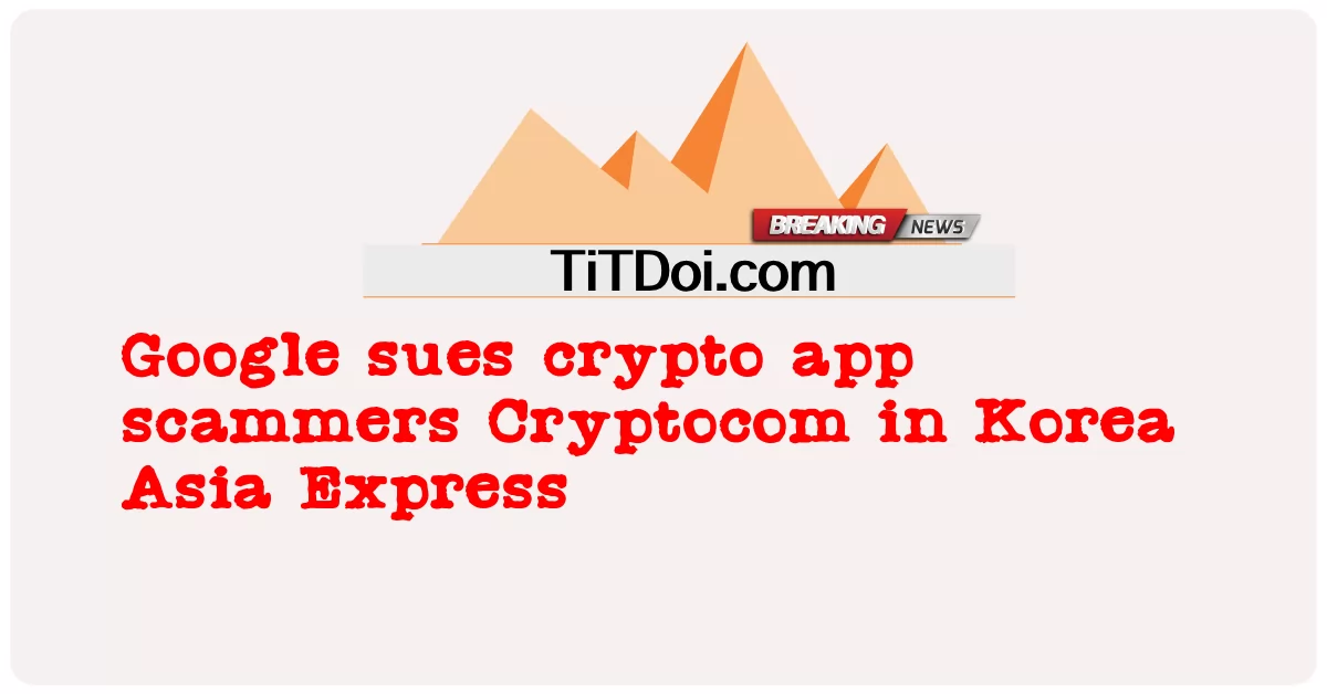 ဂူဂဲလ်က Krypto app ကို ကိုရီးယားအိတ်စ်ပရက်စ်မှာ crypto appmers Cryptocom ကို တရားစွဲတယ် -  Google sues crypto app scammers Cryptocom in Korea Asia Express
