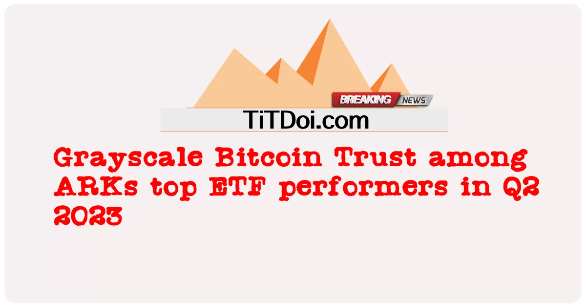 Grayscale Bitcoin Trust ในหมู่ ARKs นักแสดง ETF ชั้นนําในไตรมาสที่ 2 ปี 2023 -  Grayscale Bitcoin Trust among ARKs top ETF performers in Q2 2023