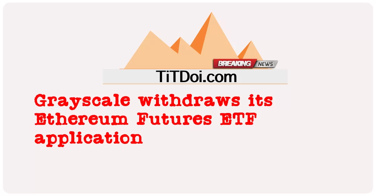 그레이스케일, 이더리움 선물 ETF 신청 철회 -  Grayscale withdraws its Ethereum Futures ETF application