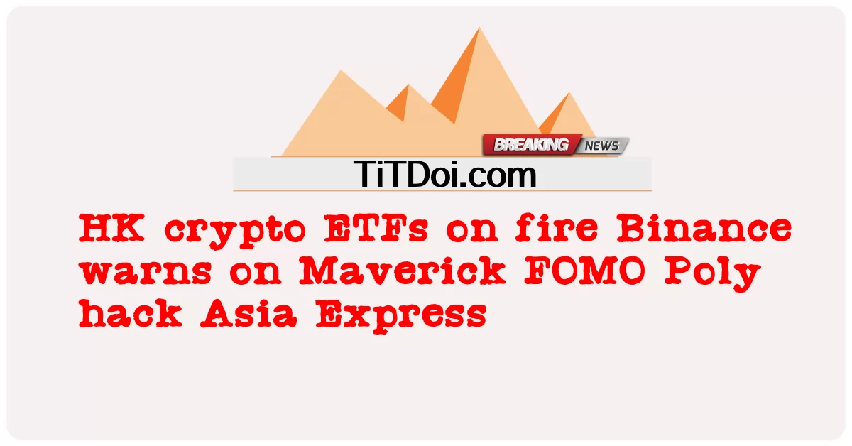 Quỹ ETF tiền điện tử HK bốc cháy Binance cảnh báo về vụ hack Maverick FOMO Poly Asia Express -  HK crypto ETFs on fire Binance warns on Maverick FOMO Poly hack Asia Express