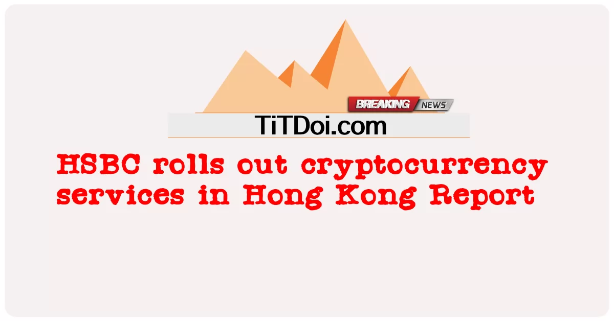 HSBC meluncurkan layanan cryptocurrency di Hong Kong Report -  HSBC rolls out cryptocurrency services in Hong Kong Report