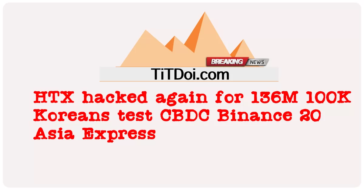HTX បាន hack ម្តង ទៀត សម្រាប់ 136M 100K កូរ៉េ សាកល្បង CBDC Binance 20 Asia Express -  HTX hacked again for 136M 100K Koreans test CBDC Binance 20 Asia Express