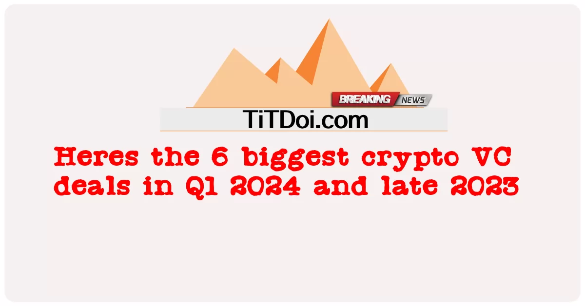 以下是 2024 年第一季度和 2023 年底的 6 笔最大的加密货币风险投资交易 -  Heres the 6 biggest crypto VC deals in Q1 2024 and late 2023