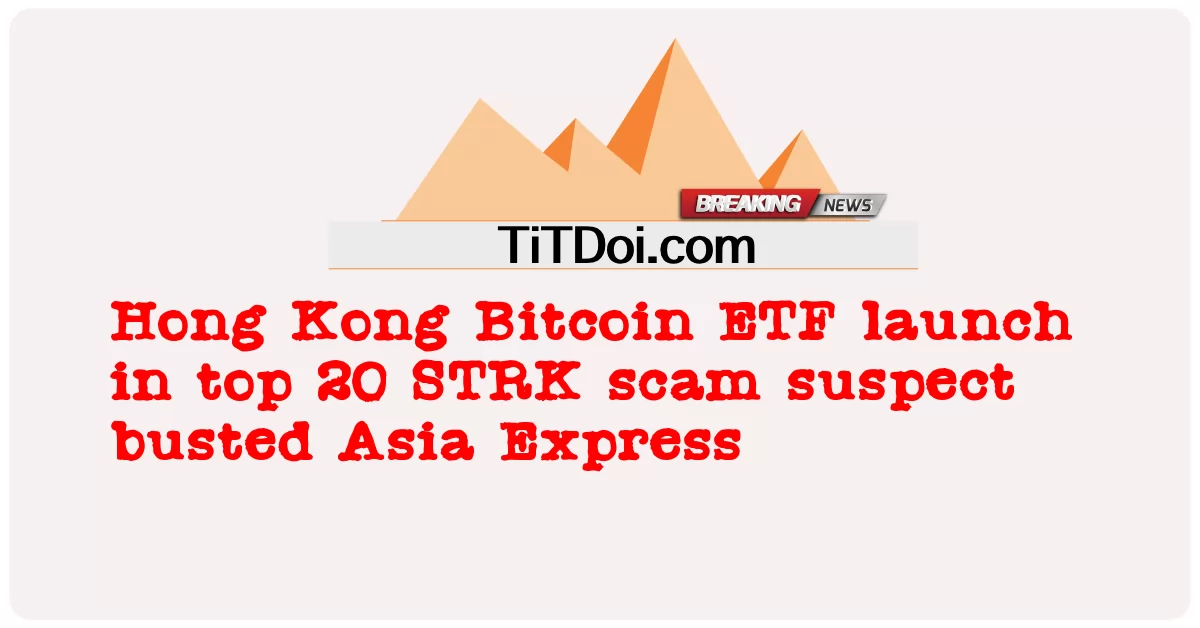 Il lancio dell'ETF Bitcoin di Hong Kong nella top 20 del sospetto di truffa STRK è stato arrestato Asia Express -  Hong Kong Bitcoin ETF launch in top 20 STRK scam suspect busted Asia Express