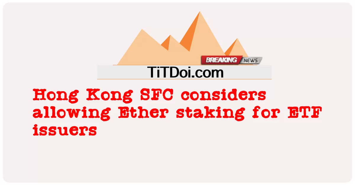 SFC Hong Kong pertimbang benarkan pengambilan Ether untuk penerbit ETF -  Hong Kong SFC considers allowing Ether staking for ETF issuers
