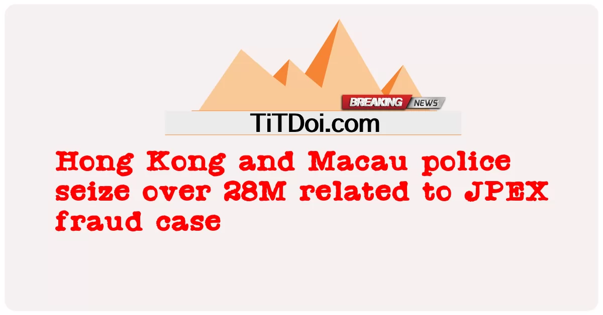 港澳警方查获逾2800万与JPEX诈骗案有关 -  Hong Kong and Macau police seize over 28M related to JPEX fraud case