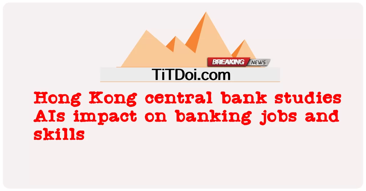 ការ សិក្សា របស់ ធនាគារ កណ្តាល ហុងកុង AIs ប៉ះពាល់ ដល់ ការងារ និង ជំនាញ ធនាគារ -  Hong Kong central bank studies AIs impact on banking jobs and skills